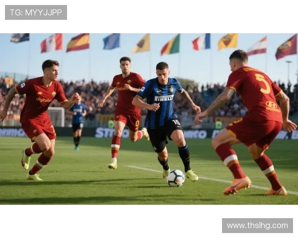 国际米兰与罗马激战正酣比分揭晓精彩瞬间回顾